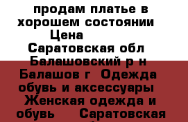 продам платье в хорошем состоянии › Цена ­ 2 500 - Саратовская обл., Балашовский р-н, Балашов г. Одежда, обувь и аксессуары » Женская одежда и обувь   . Саратовская обл.